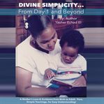 Divine simplicity...from day 1 and beyond. A Mother's Love & Guidance From Birth to Adult. Pure, Simple Teachings, for Easy Understanding! cover image cdn