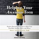 Helping your anxious teen. Positive Parenting Strategies to Help Your Teen Beat Anxiety, Stress, and Worry cover image cdn