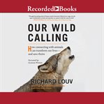 Our wild calling : how connecting with animals can transform our lives--and save theirs cover image cdn