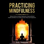 Practicing mindfulness. Reduce Stress, Anxiety, Depression, Improve Mental Health, and Return to a State of Inner Peace and cover image cdn