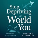 Stop depriving the world of you : a guide for getting unstuck cover image cdn