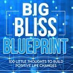The big bliss blueprint. 100 Little Thoughts to Build Positive Life Changes cover image cdn