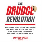 The Drudge revolution : the untold story of how talk radio, Fox News, and a gift shop clerk with an internet connection took down the mainstream media cover image cdn