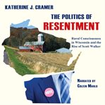The politics of resentment : rural consciousness in Wisconsin and the rise of Scott Walker cover image cdn