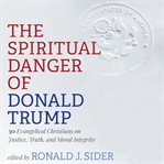 The spiritual danger of Donald Trump : 30 evangelical Christians on justice, truth, and moral integrity cover image cdn
