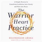 The warrior heart practice : a simple process to transform confusion into clarity and pain into peace cover image cdn