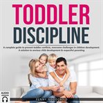 Toddler discipline. A complete guide to prevent toddler conflicts, overcome challenges in children development. A soluti cover image cdn
