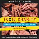 Toxic charity : how churches and charities hurt those they help (and how to reverse it) cover image cdn