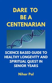 Dare to be a centenarian. Science Based Guide to Healthy Longevity and Spiritual Quest in Senior Years cover image cdn