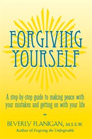 Forgiving yourself : a step-by-step guide to making peace with your mistakes and getting on with your life cover image cdn