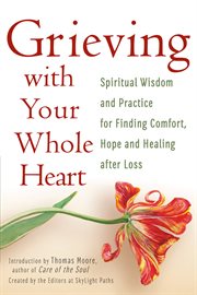 Grieving with your whole heart : spiritual wisdom and practice for finding comfort, hope and healing after loss cover image cdn