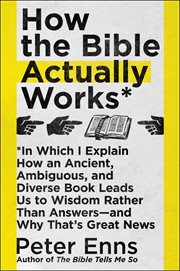 How the Bible actually works : in which I explain how an ancient, ambiguous, and diverse book leads us to wisdom rather than answers--and why that's great news cover image cdn