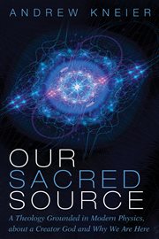 OUR SACRED SOURCE : A THEOLOGY GROUNDED IN MODERN PHYSICS, ABOUT A CREATOR GOD AND WHY WE ARE HERE cover image cdn