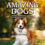 Amazing dogs : stories of brilliance, loyalty, courage and extraordinary feats cover image cdn