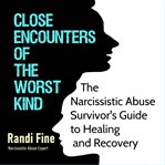 Close encounters of the worst kind : the narcissistic abuse survivor's guide to healing and recovery cover image cdn