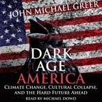 Dark age america. Climate Change, Cultural Collapse, and the Hard Future Ahead cover image cdn