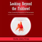 Looking beyond the fishbowl. A New Comforting Perspective on Reincarnation cover image cdn