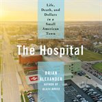 The hospital : life, death, and dollars in a small American town cover image cdn