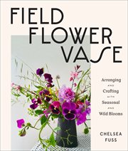 Field, flower, vase : arranging and crafting with seasonal and wild blooms cover image cdn