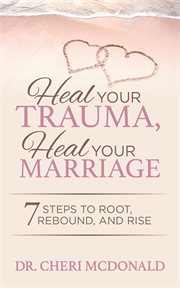Heal your trauma, heal your marriage : 7 steps to root, rebound and rise / Dr. Cheri McDonald cover image cdn