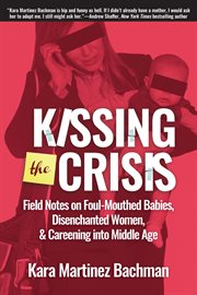 Kissing the Crisis : Field Notes on Foul-Mouthed Babies, Disenchanted Women, and Careening into Middle Age cover image cdn