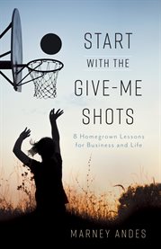 Start with the give-me shots. 8 Homegrown Lessons for Business and Life cover image cdn