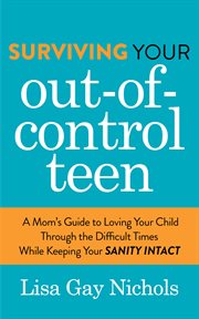 Surviving Your Out-of-Control Teen : A Mom's Guide to Loving Your Child Through the Difficult Times While Keeping Your Sanity Intact cover image cdn