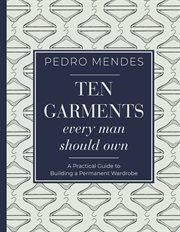 Ten garments every man should own : a practical guide to building a permanent wardrobe cover image cdn