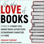 For the love of books : stories of literary lives, banned books, author feuds, extraordinary characters, and more cover image cdn