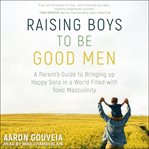 Raising boys to be good men : a parent's guide to bringing up happy sons in a world filled with toxic masculinity cover image cdn