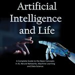 Artificial intelligence and life : a complete guide to the basic concepts in AI, neural networks, machine learning and data science cover image cdn