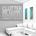 Clutter be gone! : de-clutter and simplify your home (and keep it that way) starting today cover image cdn