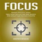 Focus. Eliminate Distractions, Achieve Higher Mental Clarity and Make Better Decisions Under Pressure to Ge cover image cdn