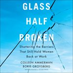 Glass half-broken. Shattering the Barriers That Still Hold Women Back at Work cover image cdn