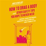 How to drag a body and other safety tips you hope to never need : survival tricks for hacking, hurricanes, and hazards life might throw at you cover image cdn