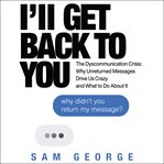 I'll get back to you : the dyscommunication crisis : why unreturned messages drive us crazy and what to do about it cover image cdn