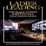 Ladies  leading: the black women who control television news cover image cdn