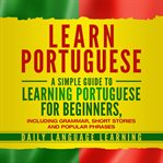 Learn Portuguese : a simple guide to learning Portuguese for beginners, including grammar, short stories and popular phrases cover image cdn