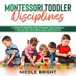 Montessori toddler disciplines. A Complete Parenting Guide to Raising your Children in a Healthy Way with Useful Skills and Activiti cover image cdn