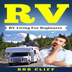 Rv: rv living for beginners. A Practical Guide To Live Happy and Stress Free In Your Motorhome Full Time cover image cdn