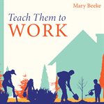 Teach them to work : building a positive work ethic in our children cover image cdn