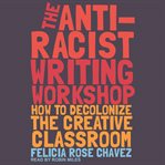 The anti-racist writing workshop. How to Decolonize the Creative Classroom cover image cdn