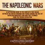 The napoleonic wars. A Captivating Guide to the Conflicts That Began Between the United Kingdom and France During the Rul cover image cdn