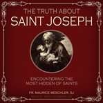 The truth about saint joseph. Encountering the Most Hidden of Saints cover image cdn