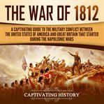 The war of 1812. A Captivating Guide to the Military Conflict between the United States of America and Great Britain cover image cdn