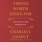 Things worth dying for : thoughts on a life worth living cover image cdn