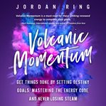 Volcanic momentum : get things done by setting destiny goals, mastering the energy code, and never losing steam cover image cdn