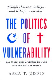 The Politics of Vulnerability : How to Heal Muslim-Christian Relations in a Post-Christian America: Today's Threat to Religion and Religious Freedom cover image cdn