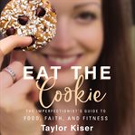 Eat the cookie : the imperfectionist's guide to food, faith, and fitness cover image cdn