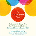 The uncontrollable child. Understand and Manage Your Child's Disruptive Moods with Dialectical Behavior Therapy Skills cover image cdn
